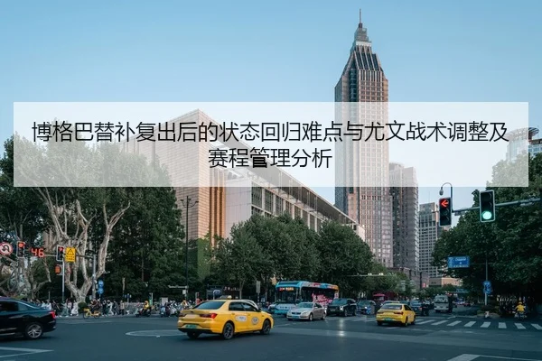 博格巴替补复出后的状态回归难点与尤文战术调整及赛程管理分析