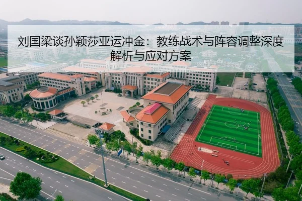 刘国梁谈孙颖莎亚运冲金：教练战术与阵容调整深度解析与应对方案