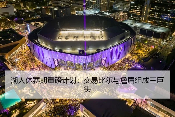 湖人休赛期重磅计划：交易比尔与詹眉组成三巨头